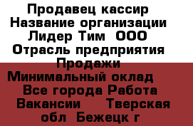 Продавец-кассир › Название организации ­ Лидер Тим, ООО › Отрасль предприятия ­ Продажи › Минимальный оклад ­ 1 - Все города Работа » Вакансии   . Тверская обл.,Бежецк г.